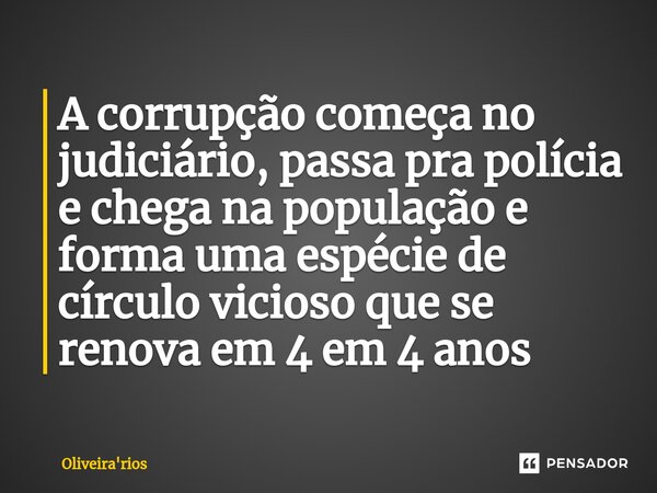 ⁠A corrupção começa no judiciário, passa pra polícia e chega na população e forma uma espécie de círculo vicioso que se renova em 4 em 4 anos... Frase de Oliveira'rios.