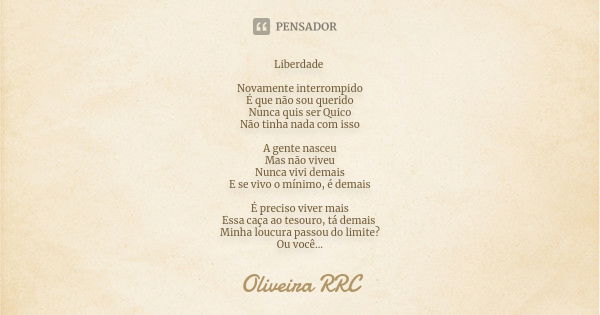 Liberdade Novamente interrompido É que não sou querido Nunca quis ser Quico Não tinha nada com isso A gente nasceu Mas não viveu Nunca vivi demais E se vivo o m... Frase de Oliveira RRC.