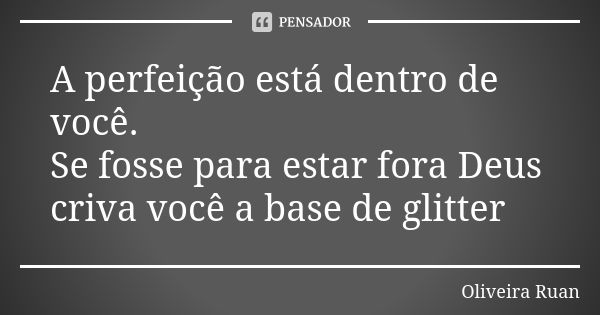 A perfeição está dentro de você. Se fosse para estar fora Deus criva você a base de glitter... Frase de Oliveira Ruan.