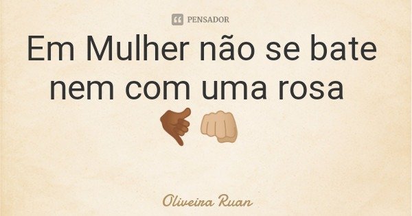Em Mulher não se bate nem com uma rosa 🤙🏾👊🏼... Frase de Oliveira Ruan.