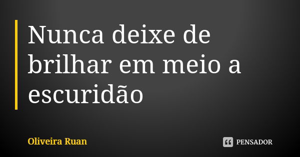 Nunca deixe de brilhar em meio a escuridão... Frase de Oliveira Ruan.