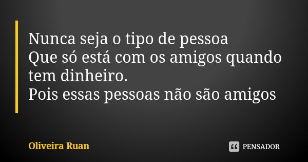 Nunca seja o tipo de pessoa Que só está com os amigos quando tem dinheiro. Pois essas pessoas não são amigos... Frase de Oliveira Ruan.