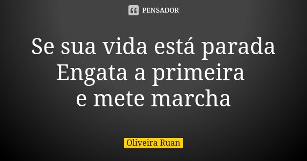 Se sua vida está parada Engata a primeira e mete marcha... Frase de Oliveira Ruan.