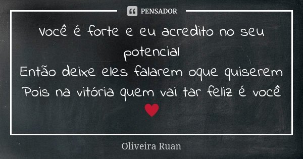 Você é forte e eu acredito no seu potencial Então deixe eles falarem oque quiserem Pois na vitória quem vai tar feliz é você ♥️... Frase de Oliveira Ruan.