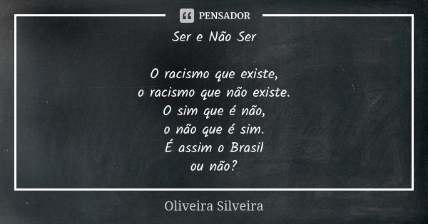 Ser e Não Ser O racismo que existe, o racismo que não existe. O sim que é não, o não que é sim. É assim o Brasil ou não?... Frase de Oliveira Silveira.