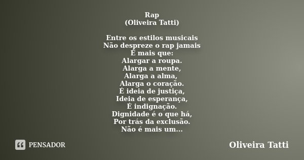 Rap (Oliveira Tatti) Entre os estilos musicais Não despreze o rap jamais É mais que: Alargar a roupa. Alarga a mente, Alarga a alma, Alarga o coração. É ideia d... Frase de Oliveira Tatti.