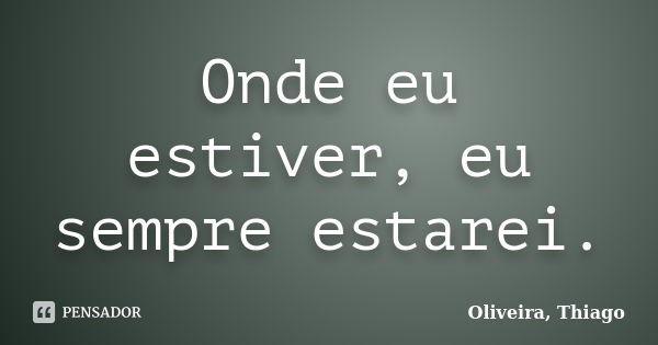 Onde eu estiver, eu sempre estarei.... Frase de Oliveira, Thiago.