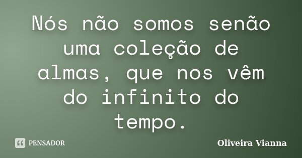 Nós não somos senão uma coleção de almas, que nos vêm do infinito do tempo.... Frase de Oliveira Vianna.