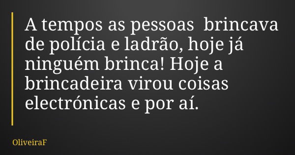 A tempos as pessoas brincava de polícia e ladrão, hoje já ninguém brinca! Hoje a brincadeira virou coisas electrónicas e por aí.... Frase de OliveiraF.