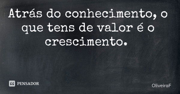 Atrás do conhecimento, o que tens de valor é o crescimento.... Frase de OliveiraF.