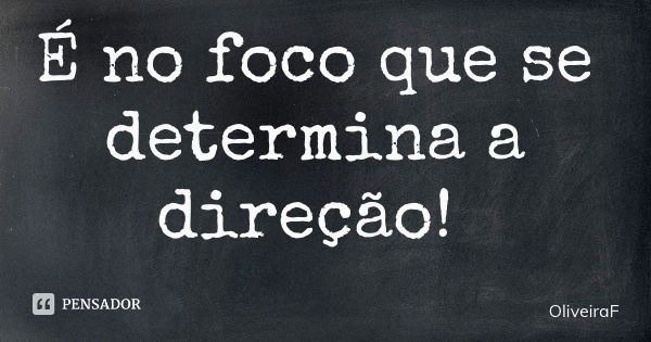 É no foco que se determina a direção!... Frase de OliveiraF.