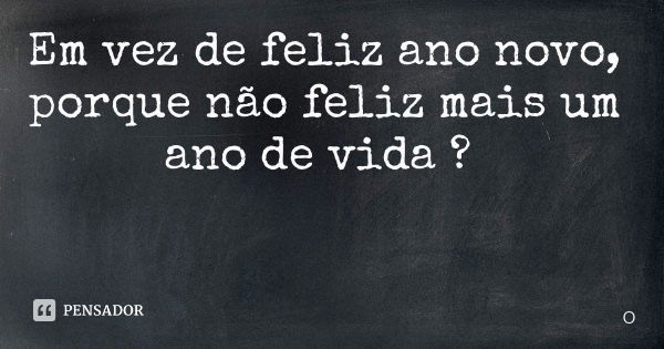 Em vez de feliz ano novo, porque não feliz mais um ano de vida ?... Frase de OliveiraF.