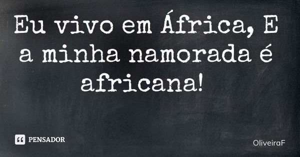 Eu vivo em África, E a minha namorada é africana!... Frase de OliveiraF.