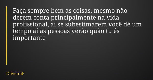 Faça sempre bem as coisas, mesmo não derem conta principalmente na vida profissional, aí se subestimarem você dé um tempo aí as pessoas verão quão tu és importa... Frase de OliveiraF.