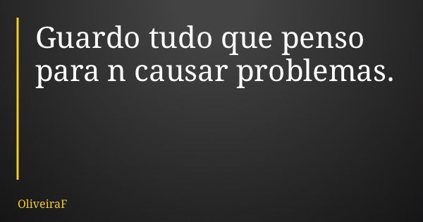 Guardo tudo que penso para n causar problemas.... Frase de OliveiraF.