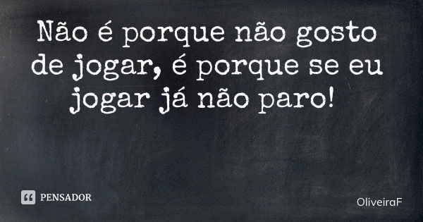 Não é porque não gosto de jogar, é porque se eu jogar já não paro!... Frase de OliveiraF.