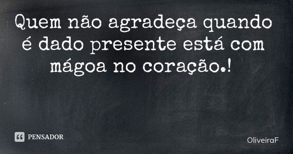 Quem não agradeça quando é dado presente está com mágoa no coração.!... Frase de OliveiraF.