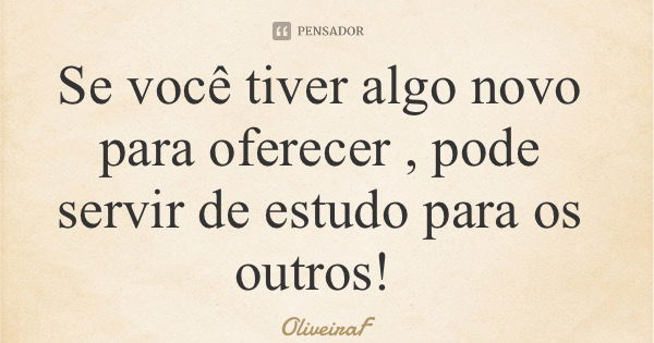 Se você tiver algo novo para oferecer , pode servir de estudo para os outros!... Frase de OliveiraF.