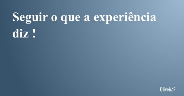 Seguir o que a experiência diz !... Frase de OliveiraF.