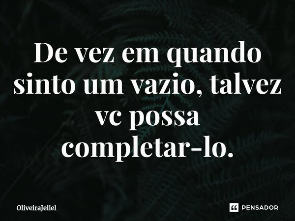 De vez em quando sinto um vazio, talvez vc possa completar-lo.... Frase de OliveiraJeliel.