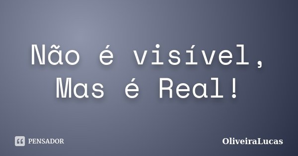 Não é visível, Mas é Real!... Frase de OliveiraLucas.