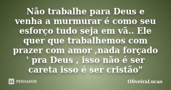 Não trabalhe para Deus e venha a murmurar é como seu esforço tudo seja em vã.. Ele quer que trabalhemos com prazer com amor ,nada forçado ' pra Deus , isso não ... Frase de OliveiraLucas.