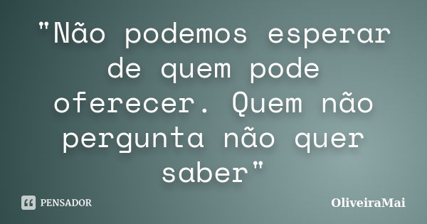 "Não podemos esperar de quem pode oferecer. Quem não pergunta não quer saber"... Frase de OliveiraMai.