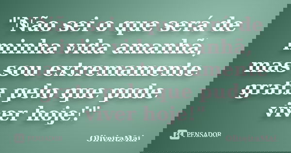 "Não sei o que será de minha vida amanhã, mas sou extremamente grata pelo que pude viver hoje!"... Frase de OliveiraMai.