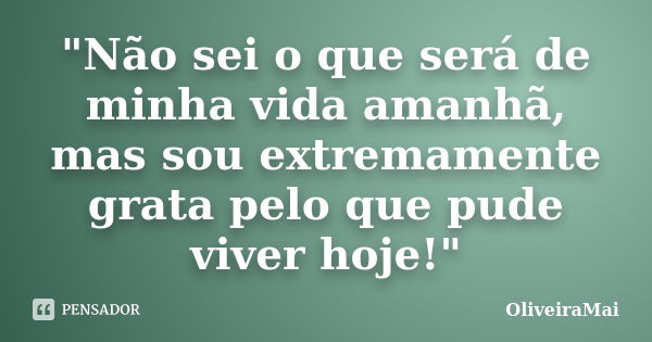 "Não sei o que será de minha vida amanhã, mas sou extremamente grata pelo que pude viver hoje!"... Frase de OliveiraMai.