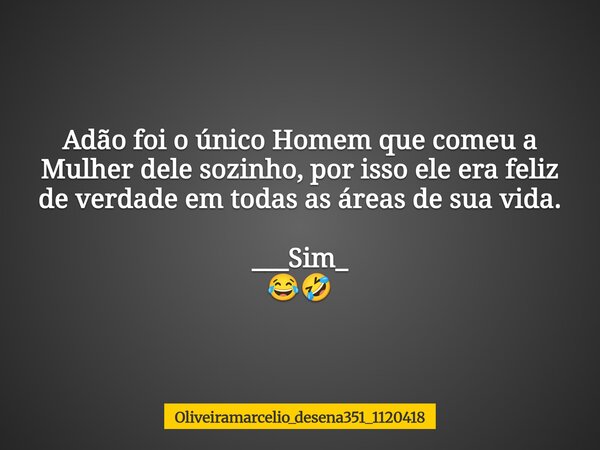 Adão foi o único Homem que comeu a Mulher dele sozinho, por isso ele era feliz de verdade em todas as áreas de sua vida. ___Sim_ ⁠😂🤣... Frase de oliveiramarcelio_desena351_1120418.