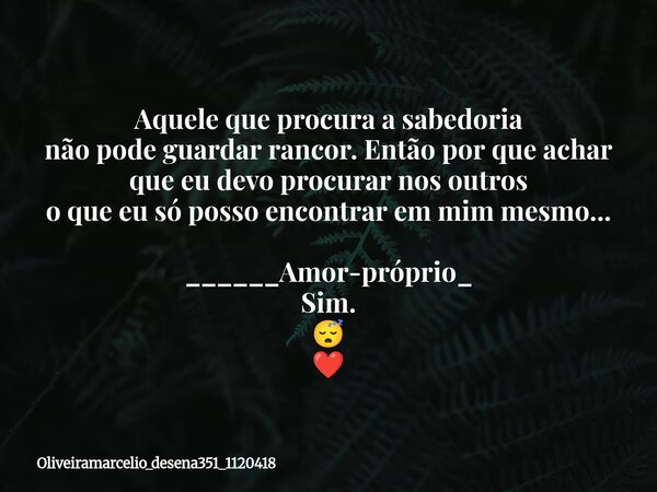 Aquele que procura a sabedoria não pode guardar rancor. Então por que achar que eu devo procurar nos outros o que eu só posso encontrar em mim mesmo... ______Am... Frase de oliveiramarcelio_desena351_1120418.