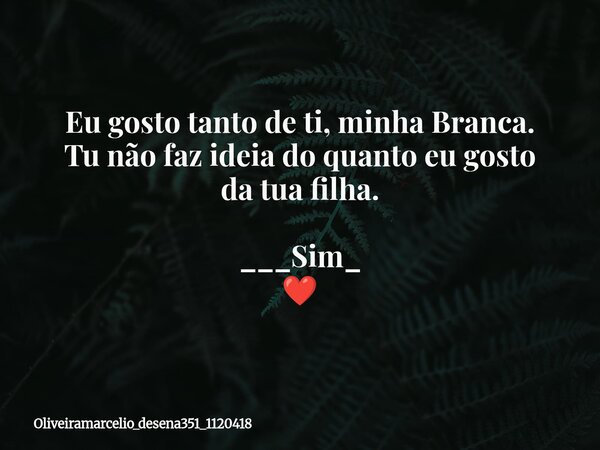 Eu gosto tanto de ti, minha Branca. Tu não faz ideia do quanto eu gosto da tua filha. ___Sim_⁠ ❤️... Frase de oliveiramarcelio_desena351_1120418.