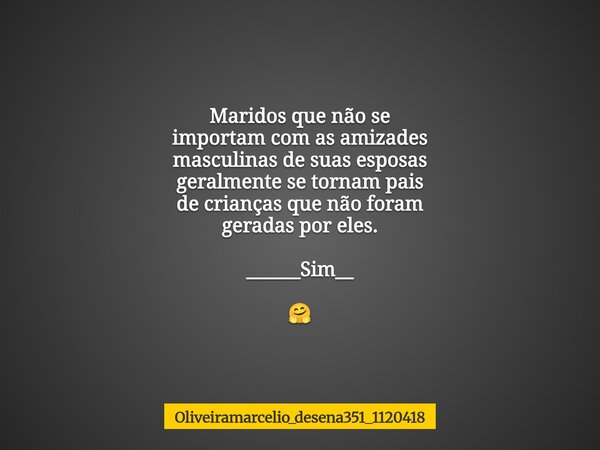 Maridos que não se importam com as amizades masculinas de suas esposas geralmente se tornam pais de crianças que não foram geradas por eles. ______Sim__ 🤗... Frase de oliveiramarcelio_desena351_1120418.