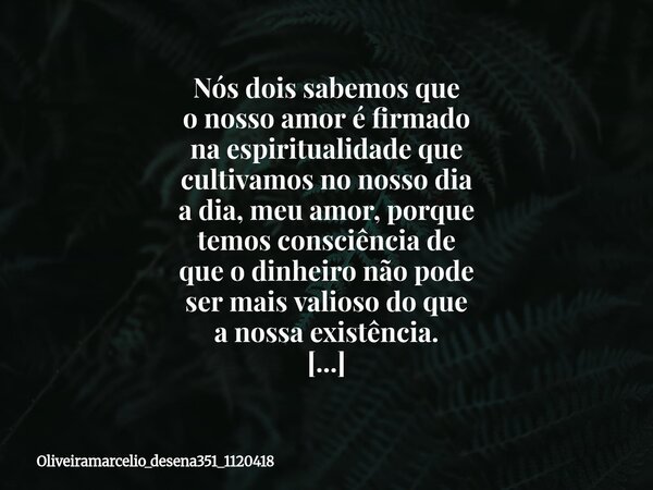 Nós dois sabemos que o nosso amor é firmado na espiritualidade que cultivamos no nosso dia a dia, meu amor, porque temos consciência de que o dinheiro não pode ... Frase de oliveiramarcelio_desena351_1120418.