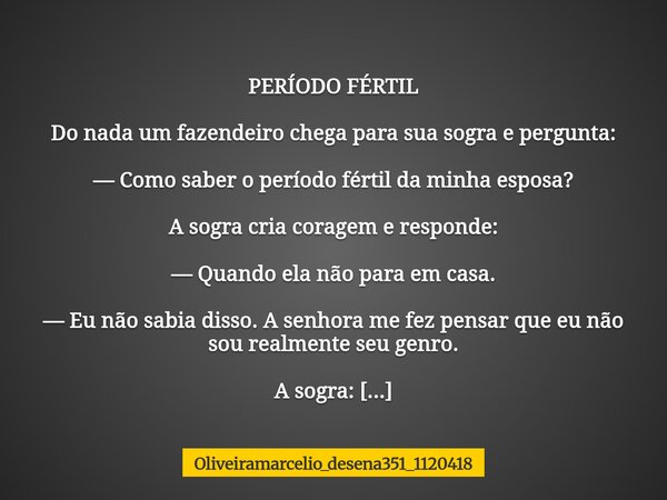 PERÍODO FÉRTIL Do nada um fazendeiro chega para sua sogra e pergunta: — Como saber o período fértil da minha esposa? A sogra cria coragem e responde: — Quando e... Frase de oliveiramarcelio_desena351_1120418.