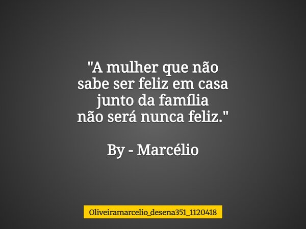 "A mulher que ⁠não sabe ser feliz em casa junto da família não será nunca feliz." By - Marcélio... Frase de oliveiramarcelio_desena351_1120418.