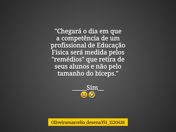 "Chegará o dia em que a competência de um profissional de Educação Física será medida pelos "remédios" que retira de seus alunos e não pelo taman... Frase de oliveiramarcelio_desena351_1120418.
