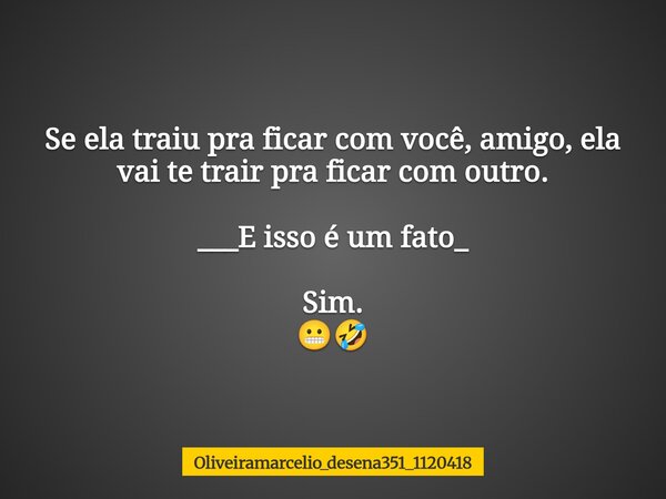 Se ela traiu pra ficar com você, amigo, ela vai te trair pra ficar com outro. ___E isso é um fato_⁠ Sim. 😬🤣... Frase de oliveiramarcelio_desena351_1120418.