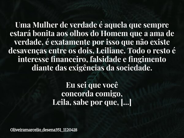Uma Mulher de verdade é aquela que sempre estará bonita aos olhos do Homem que a ama de verdade, é exatamente por isso que não existe desavenças entre os dois, ... Frase de oliveiramarcelio_desena351_1120418.