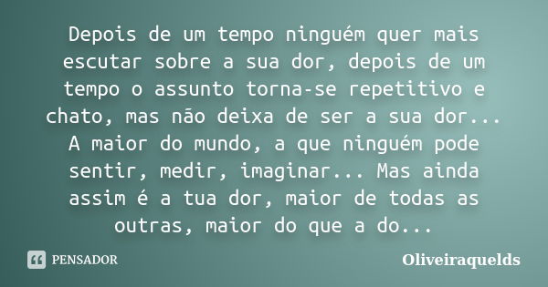 Depois de um tempo ninguém quer mais escutar sobre a sua dor, depois de um tempo o assunto torna-se repetitivo e chato, mas não deixa de ser a sua dor... A maio... Frase de Oliveiraquelds.