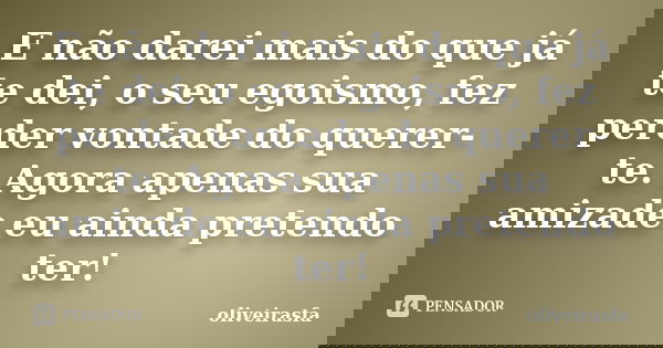 E não darei mais do que já te dei, o seu egoismo, fez perder vontade do querer-te. Agora apenas sua amizade eu ainda pretendo ter!... Frase de oliveirasfa.