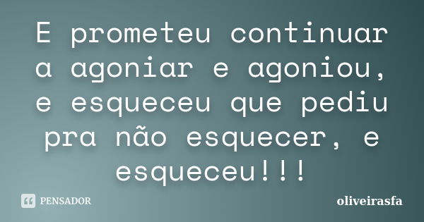 E prometeu continuar a agoniar e agoniou, e esqueceu que pediu pra não esquecer, e esqueceu!!!... Frase de oliveirasfa.