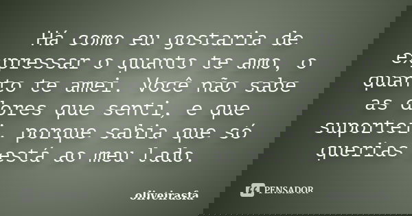 Há como eu gostaria de expressar o quanto te amo, o quanto te amei. Você não sabe as dores que senti, e que suportei, porque sabia que só querias está ao meu la... Frase de oliveirasfa.