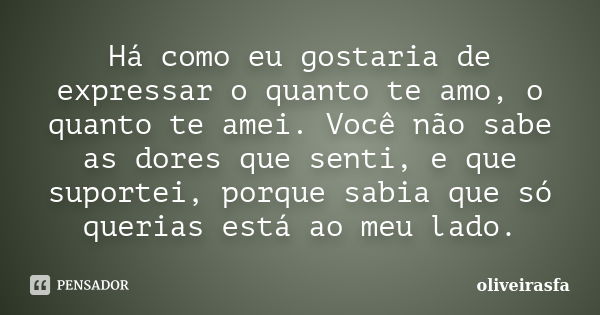 Há como eu gostaria de expressar o quanto te amo, o quanto te amei. Você não sabe as dores que senti, e que suportei, porque sabia que só querias está ao meu la... Frase de oliveirasfa.