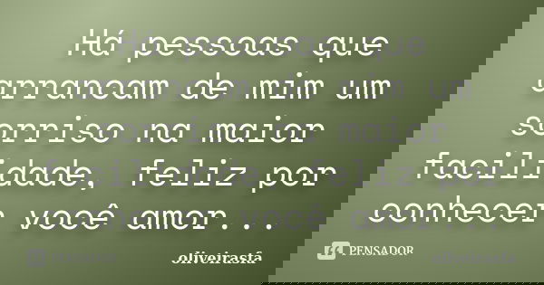 Há pessoas que arrancam de mim um sorriso na maior facilidade, feliz por conhecer você amor...... Frase de oliveirasfa.