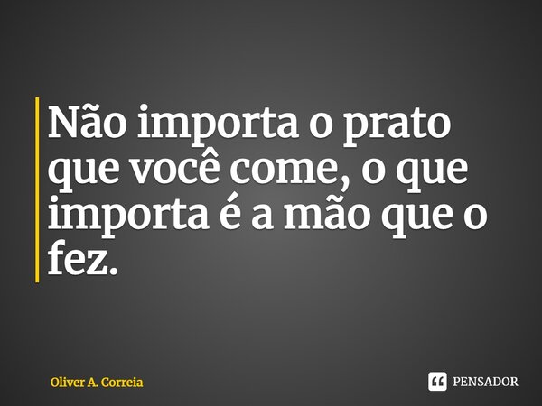 ⁠Não importa o prato que você come, o que importa é a mão que o fez.... Frase de Oliver A. Correia.