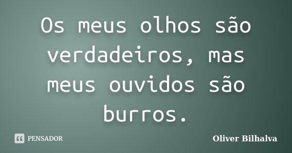 Os meus olhos são verdadeiros, mas meus ouvidos são burros.... Frase de Oliver Bilhalva.