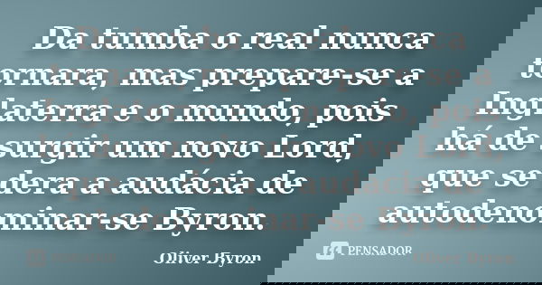 Da tumba o real nunca tornara, mas prepare-se a Inglaterra e o mundo, pois há de surgir um novo Lord, que se dera a audácia de autodenominar-se Byron.... Frase de Oliver Byron.