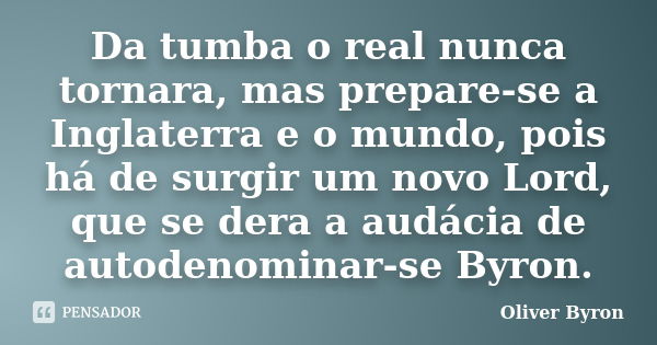 Da tumba o real nunca tornara, mas prepare-se a Inglaterra e o mundo, pois há de surgir um novo Lord, que se dera a audácia de autodenominar-se Byron.... Frase de Oliver Byron.