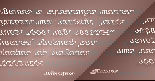 Quando a esperança morrer preparem meu caixão, pois enquanto isso não ocorrer continuarei lutando por uma sociedade de valores espirituais.... Frase de Oliver Byron.